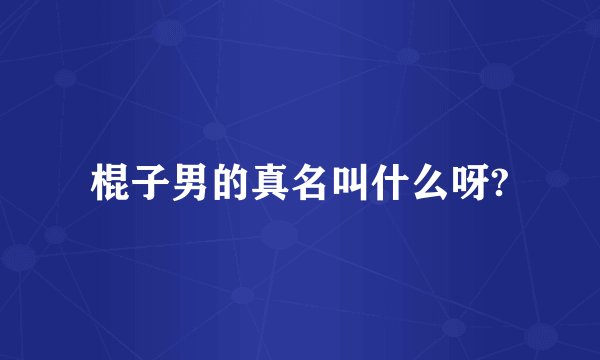 棍子男的真名叫什么呀?
