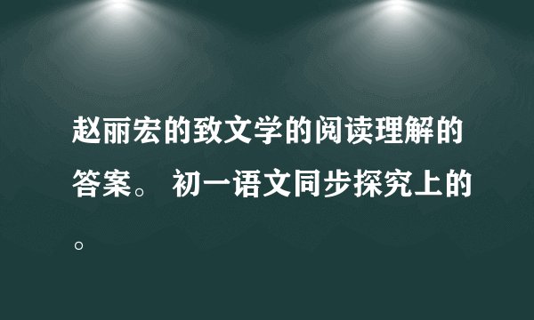 赵丽宏的致文学的阅读理解的答案。 初一语文同步探究上的。