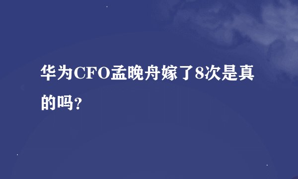 华为CFO孟晚舟嫁了8次是真的吗？