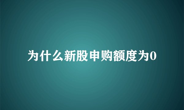 为什么新股申购额度为0