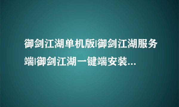 御剑江湖单机版|御剑江湖服务端|御剑江湖一键端安装|哪里有？完美无错的？
