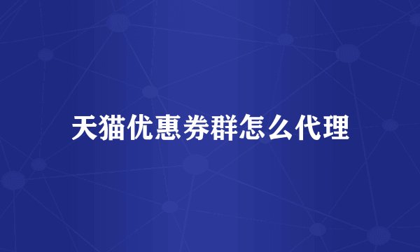 天猫优惠券群怎么代理