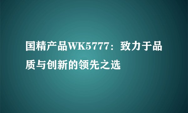 国精产品WK5777：致力于品质与创新的领先之选