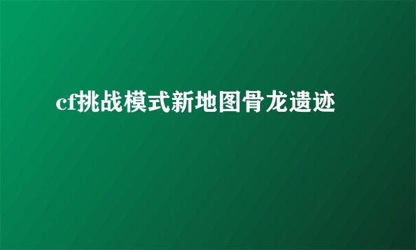 cf挑战模式新地图骨龙遗迹