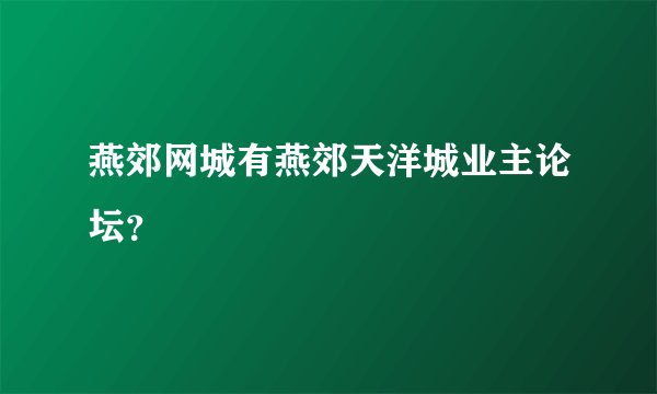 燕郊网城有燕郊天洋城业主论坛？