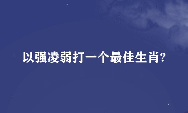 以强凌弱打一个最佳生肖?