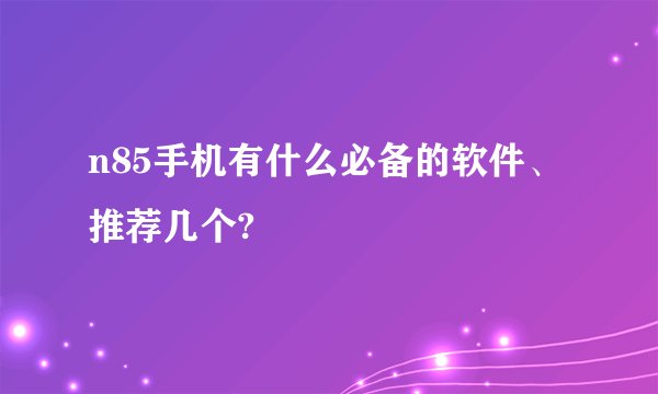 n85手机有什么必备的软件、推荐几个?