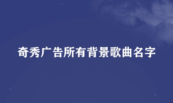 奇秀广告所有背景歌曲名字