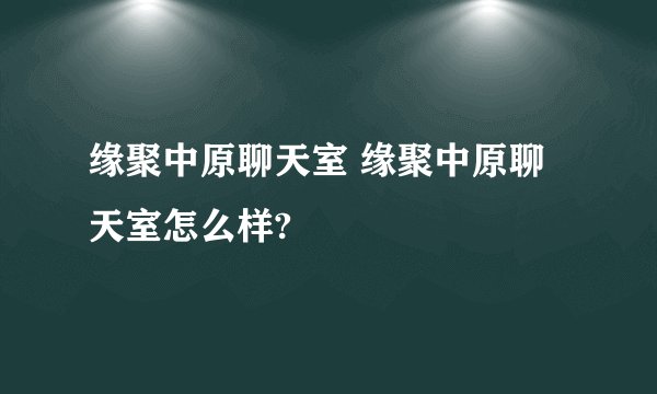 缘聚中原聊天室 缘聚中原聊天室怎么样?