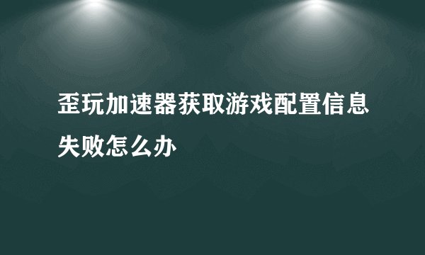 歪玩加速器获取游戏配置信息失败怎么办