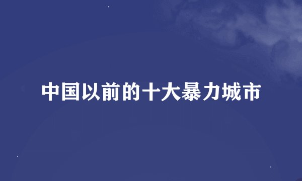 中国以前的十大暴力城市