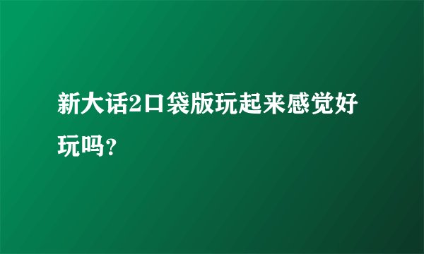 新大话2口袋版玩起来感觉好玩吗？