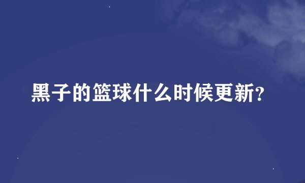黑子的篮球什么时候更新？