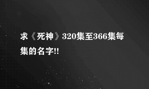 求《死神》320集至366集每集的名字!!