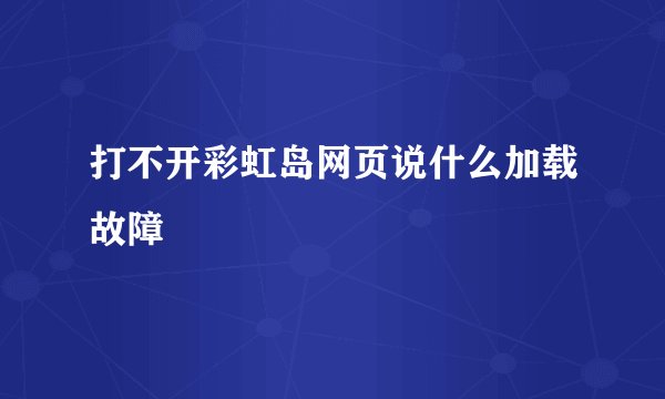 打不开彩虹岛网页说什么加载故障