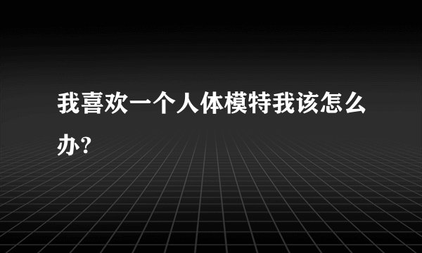 我喜欢一个人体模特我该怎么办?