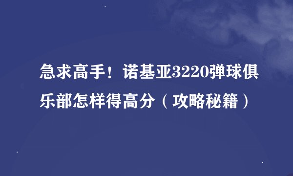 急求高手！诺基亚3220弹球俱乐部怎样得高分（攻略秘籍）