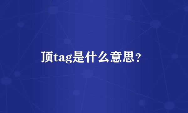顶tag是什么意思?