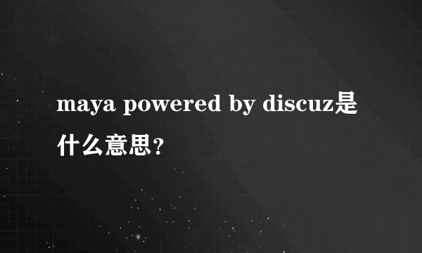 maya powered by discuz是什么意思?