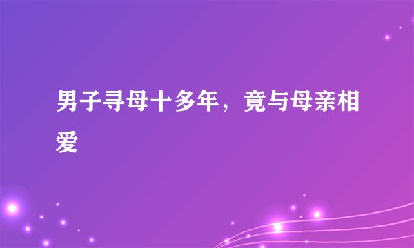 男子寻母十多年，竟与母亲相爱