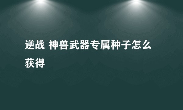 逆战 神兽武器专属种子怎么获得