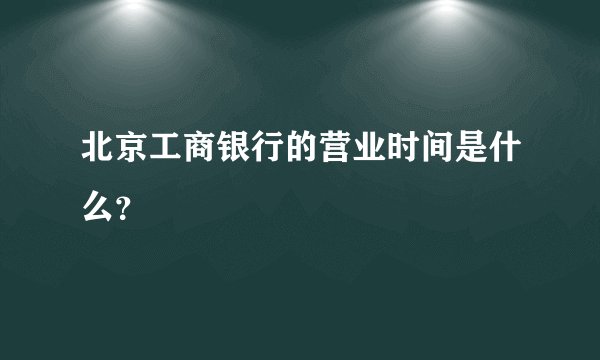 北京工商银行的营业时间是什么？