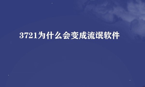 3721为什么会变成流氓软件
