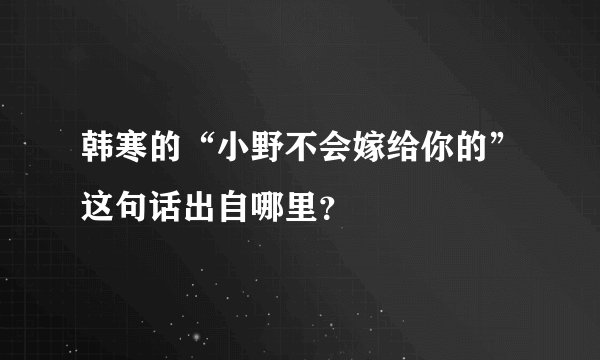 韩寒的“小野不会嫁给你的”这句话出自哪里？