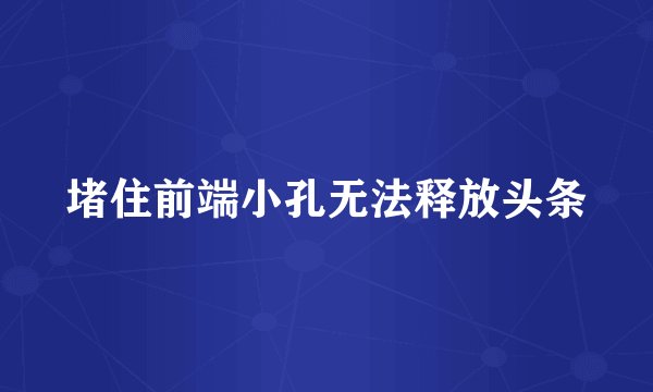 堵住前端小孔无法释放头条