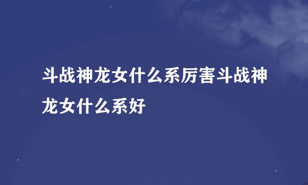 斗战神龙女什么系厉害斗战神龙女什么系好