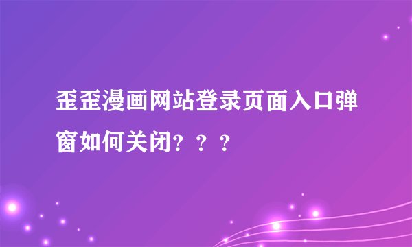 歪歪漫画网站登录页面入口弹窗如何关闭？？？