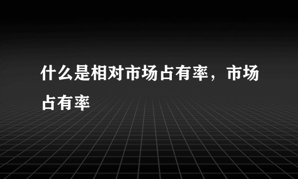 什么是相对市场占有率，市场占有率