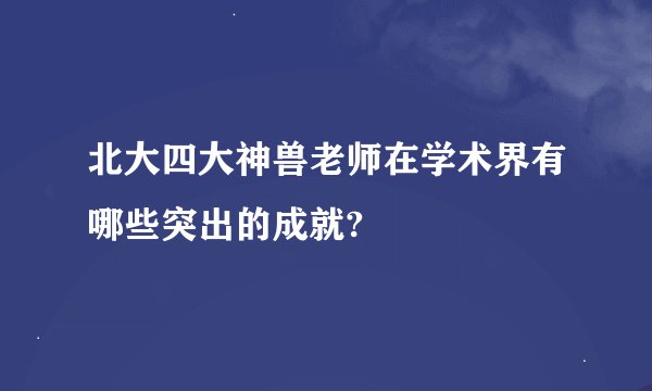北大四大神兽老师在学术界有哪些突出的成就?