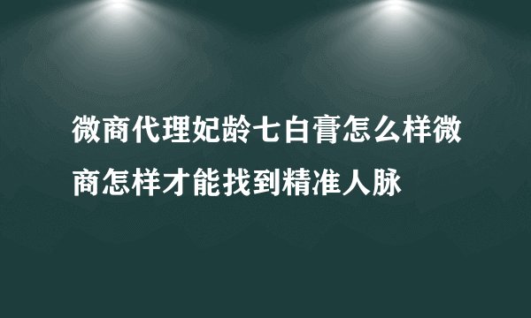 微商代理妃龄七白膏怎么样微商怎样才能找到精准人脉