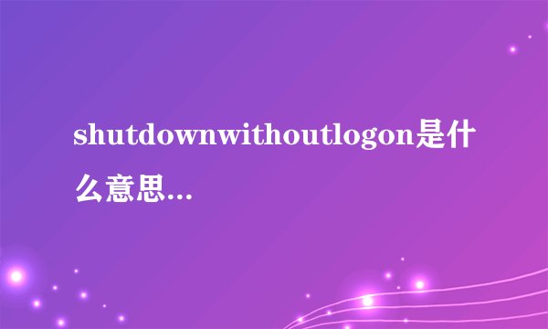 shutdownwithoutlogon是什么意思shutdownwithoutlogon