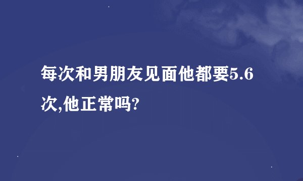 每次和男朋友见面他都要5.6次,他正常吗?