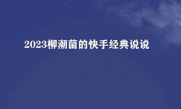 2023柳潮菌的快手经典说说