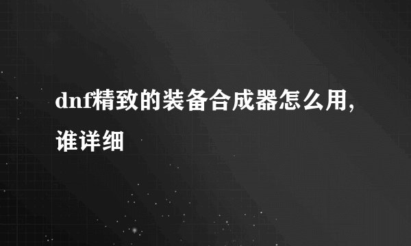 dnf精致的装备合成器怎么用,谁详细