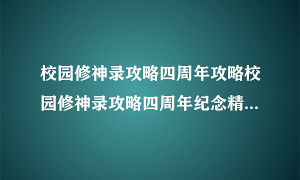 校园修神录攻略四周年攻略校园修神录攻略四周年纪念精彩内容回顾