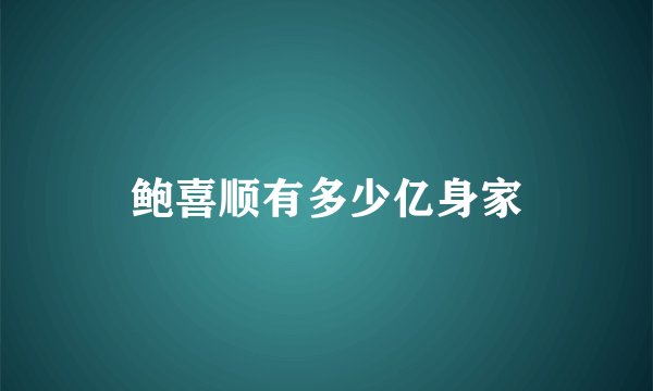鲍喜顺有多少亿身家