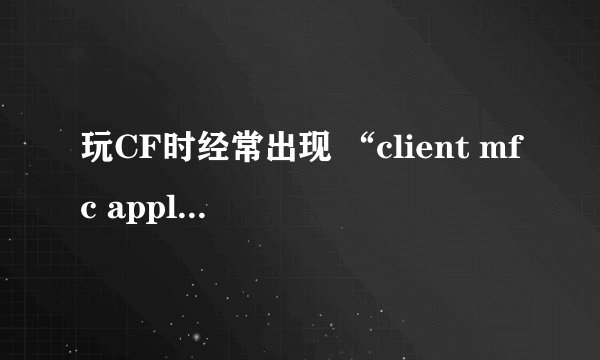 玩CF时经常出现 “client mfc application” 每次都得关闭程序,有解决方法吗