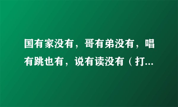 国有家没有，哥有弟没有，唱有跳也有，说有读没有（打一字）谜底及原因