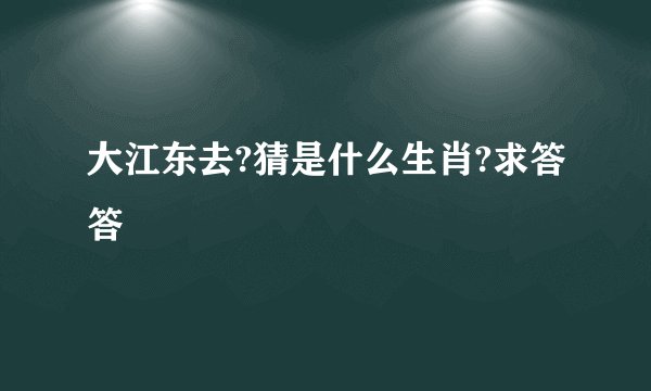 大江东去?猜是什么生肖?求答答