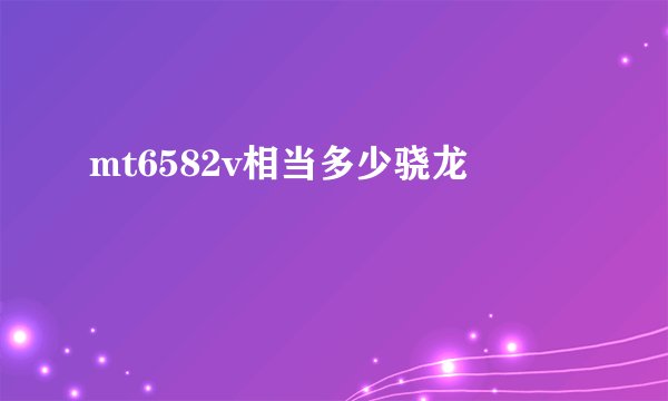 mt6582v相当多少骁龙