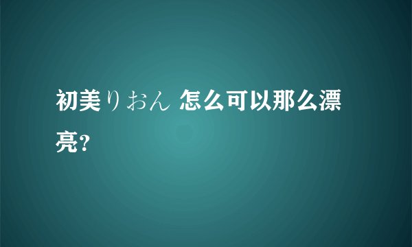 初美りおん 怎么可以那么漂亮？