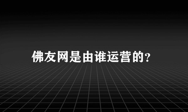 佛友网是由谁运营的？