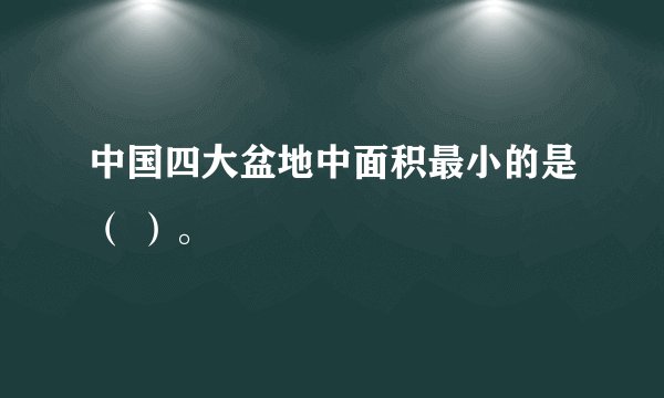中国四大盆地中面积最小的是（ ）。
