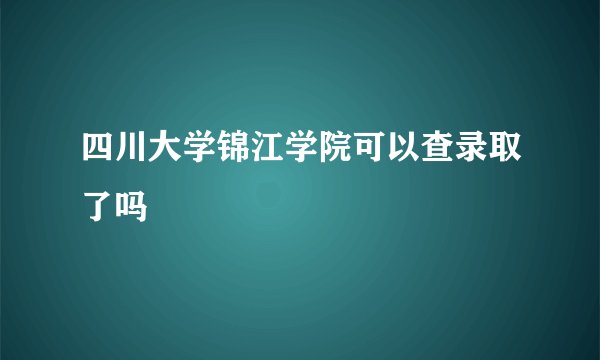 四川大学锦江学院可以查录取了吗