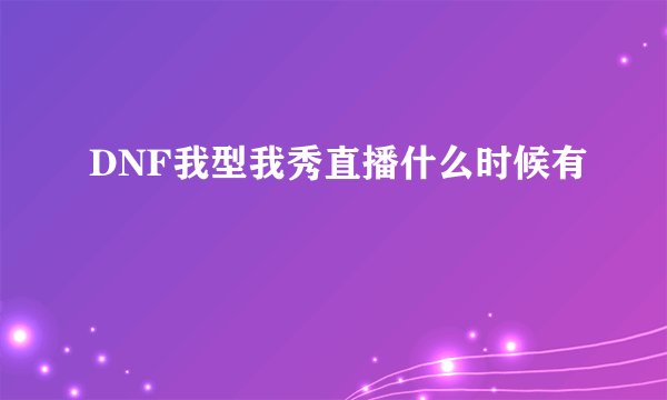 DNF我型我秀直播什么时候有