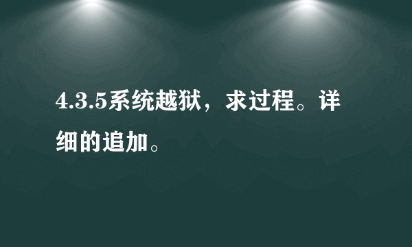 4.3.5系统越狱，求过程。详细的追加。